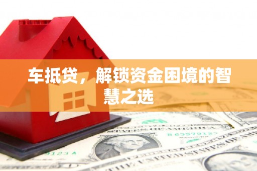 神冈车抵贷，解锁资金困境的智慧之选