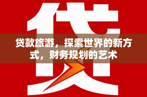 神冈贷款旅游，探索世界的新方式，财务规划的艺术