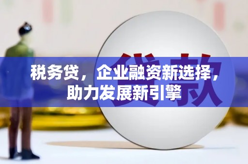 神冈税务贷，企业融资新选择，助力发展新引擎