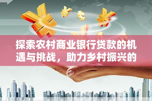 神冈探索农村商业银行贷款的机遇与挑战，助力乡村振兴的金融引擎