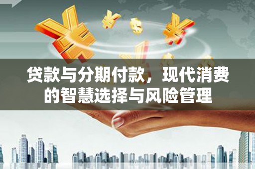 神冈贷款与分期付款，现代消费的智慧选择与风险管理