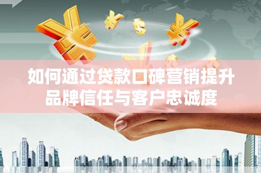 神冈如何通过贷款口碑营销提升品牌信任与客户忠诚度