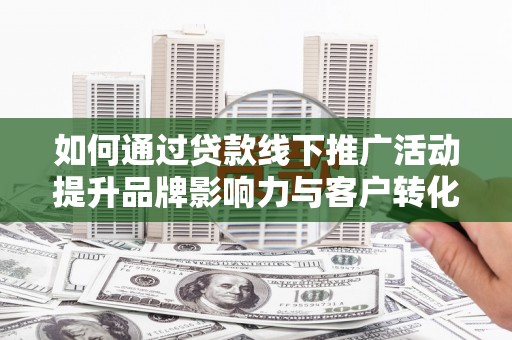 神冈如何通过贷款线下推广活动提升品牌影响力与客户转化率