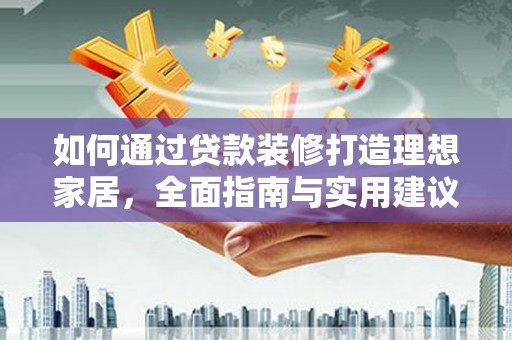 神冈如何通过贷款装修打造理想家居，全面指南与实用建议