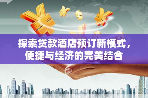 神冈探索贷款酒店预订新模式，便捷与经济的完美结合