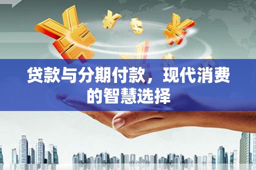 神冈贷款与分期付款，现代消费的智慧选择