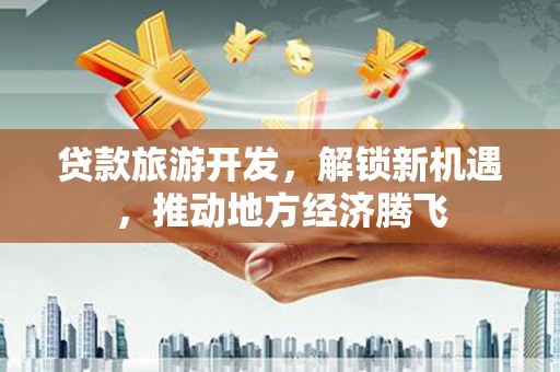 神冈贷款旅游开发，解锁新机遇，推动地方经济腾飞