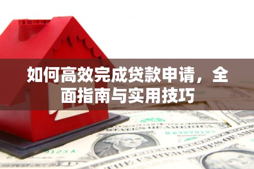 神冈如何高效完成贷款申请，全面指南与实用技巧