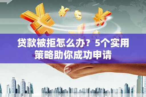 神冈贷款被拒怎么办？5个实用策略助你成功申请