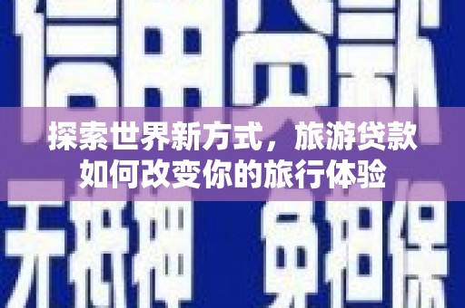 神冈探索世界新方式，旅游贷款如何改变你的旅行体验